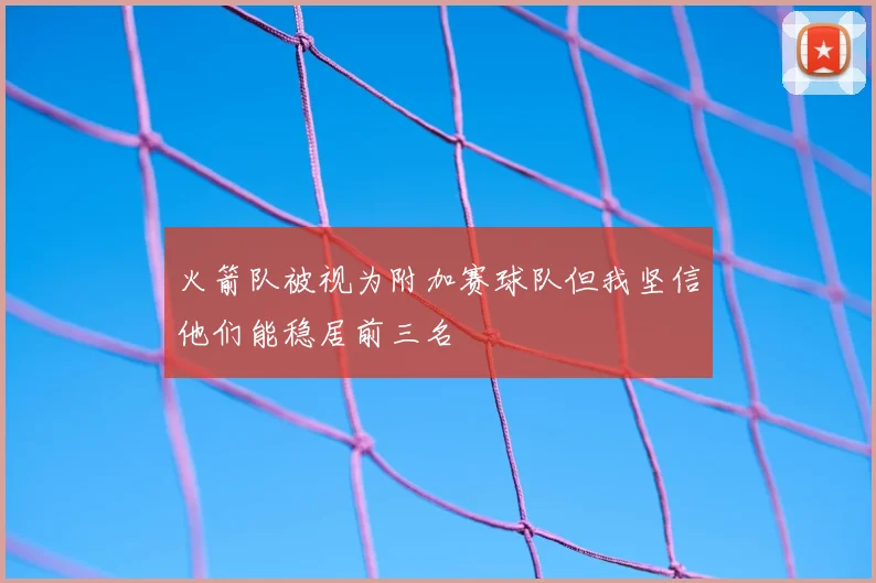 火箭队被视为附加赛球队但我坚信他们能稳居前三名