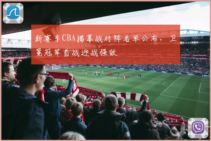 新赛季CBA揭幕战对阵名单公布，卫冕冠军首战迎战强敌