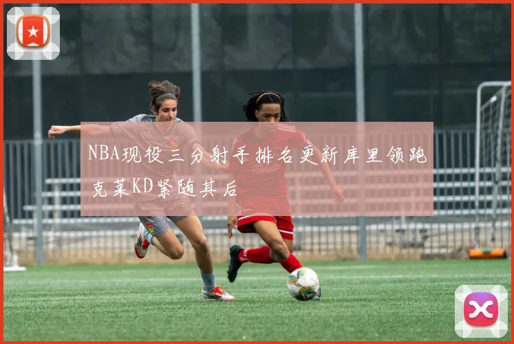 NBA现役三分射手排名更新库里领跑克莱KD紧随其后