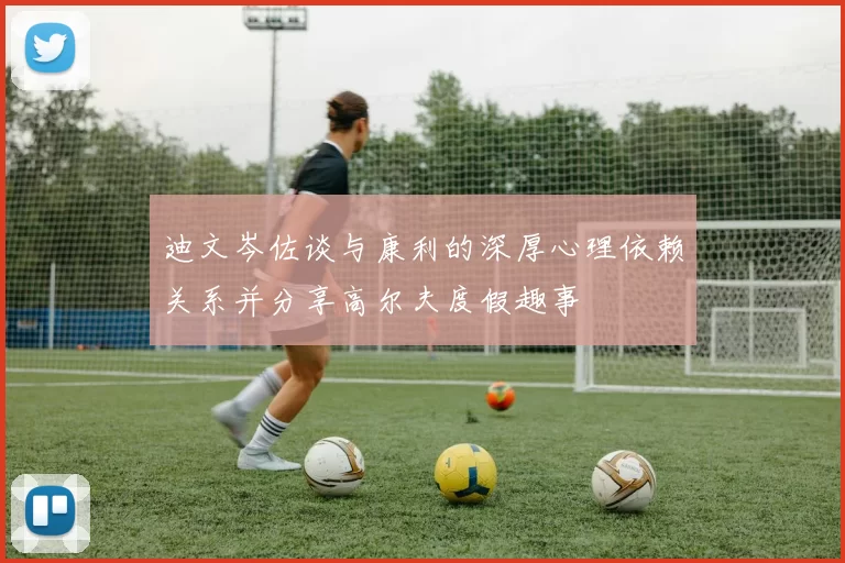 迪文岑佐谈与康利的深厚心理依赖关系并分享高尔夫度假趣事