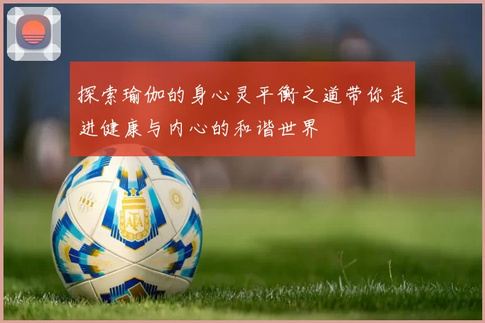 探索瑜伽的身心灵平衡之道带你走进健康与内心的和谐世界