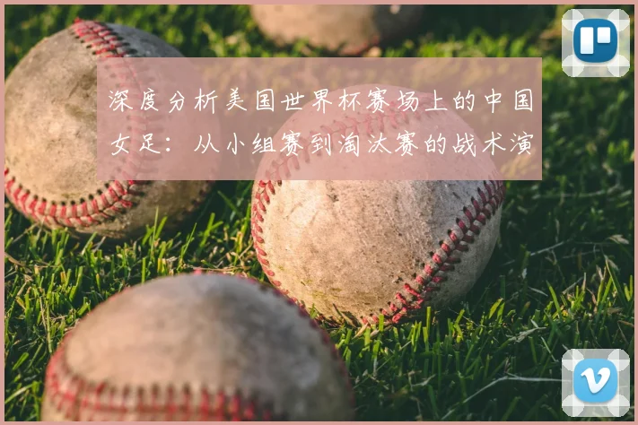 深度分析美国世界杯赛场上的中国女足：从小组赛到淘汰赛的战术演进