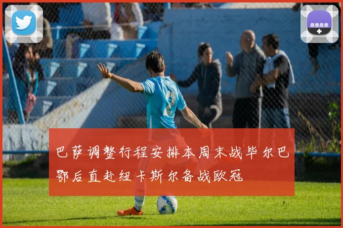 巴萨调整行程安排本周末战毕尔巴鄂后直赴纽卡斯尔备战欧冠