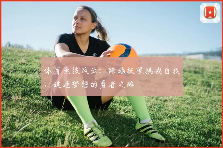 体育竞技风云：跨越极限挑战自我，追逐梦想的勇者之路