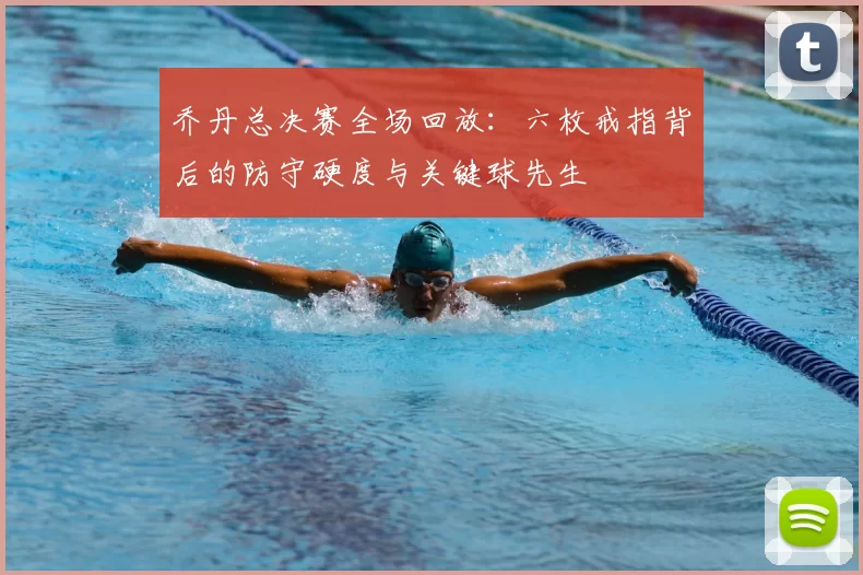 乔丹总决赛全场回放：六枚戒指背后的防守硬度与关键球先生