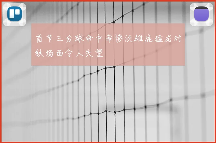 首节三分球命中率惨淡雄鹿猛龙对铁场面令人失望