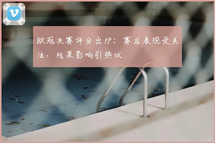 欧冠决赛评分出炉：赛后表现受关注，结果影响引热议