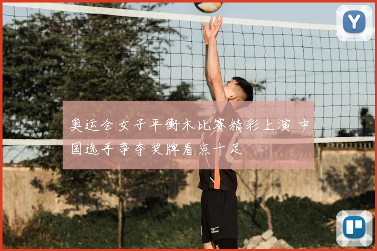 奥运会女子平衡木比赛精彩上演 中国选手争夺奖牌看点十足