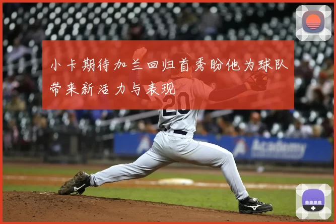 小卡期待加兰回归首秀盼他为球队带来新活力与表现
