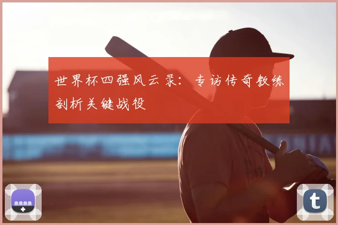 世界杯四强风云录：专访传奇教练剖析关键战役