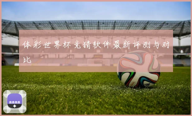 体彩世界杯竞猜软件最新评测与对比