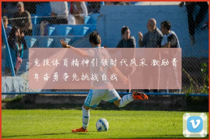 竞技体育精神引领时代风采 激励青年奋勇争先挑战自我