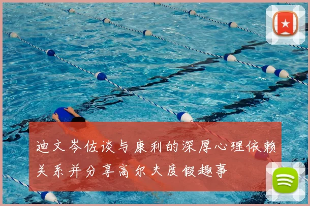迪文岑佐谈与康利的深厚心理依赖关系并分享高尔夫度假趣事
