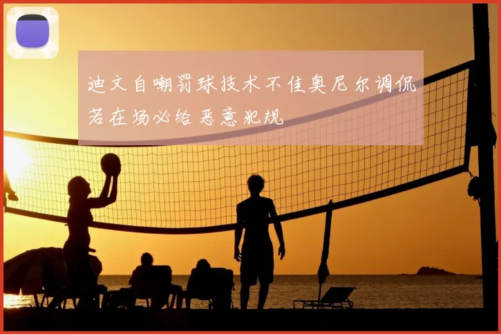 迪文自嘲罚球技术不佳奥尼尔调侃若在场必给恶意犯规