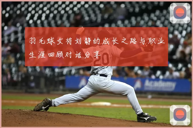 羽毛球女将刘静的成长之路与职业生涯回顾对话分享