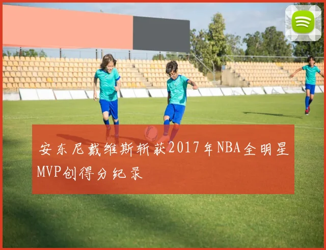 安东尼戴维斯斩获2017年NBA全明星MVP创得分纪录