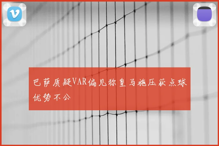 巴萨质疑VAR偏见称皇马施压获点球优势不公