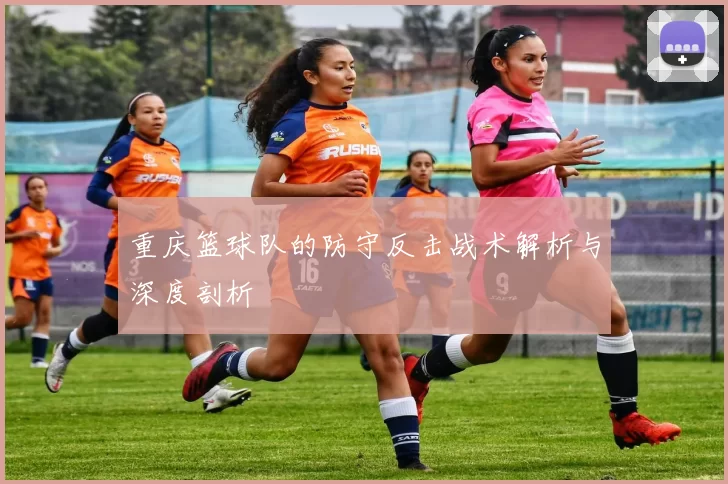 重庆篮球队的防守反击战术解析与深度剖析