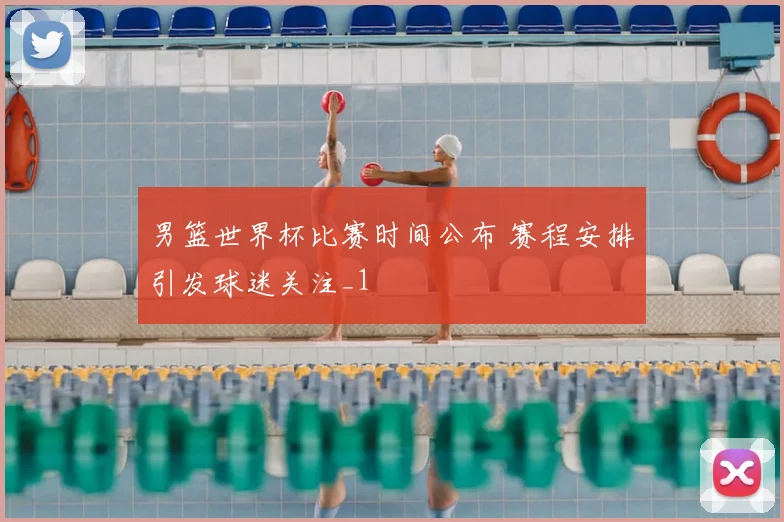 男篮世界杯比赛时间公布 赛程安排引发球迷关注_1