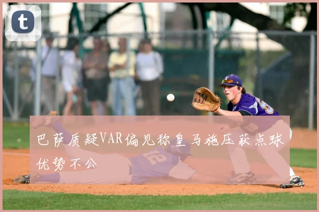 巴萨质疑VAR偏见称皇马施压获点球优势不公
