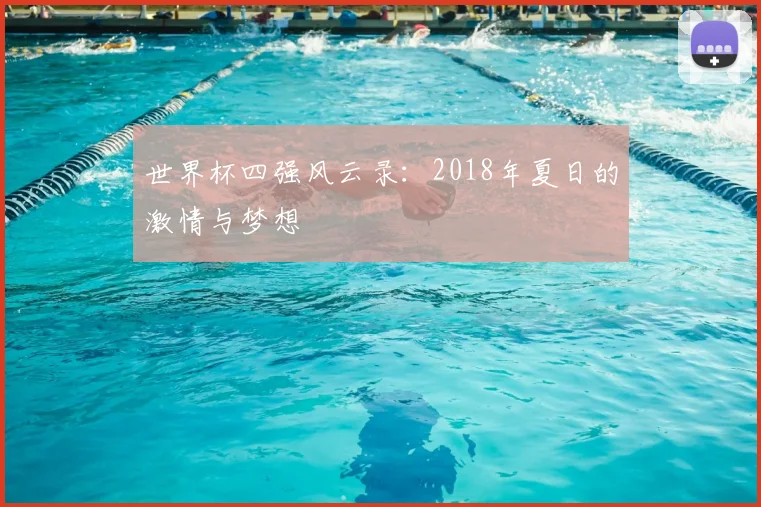 世界杯四强风云录:2018年夏日的激情与梦想
