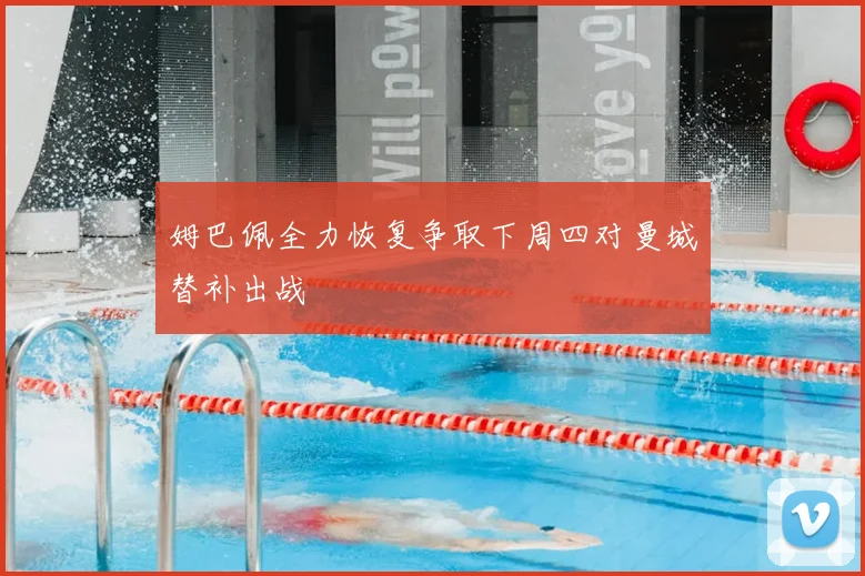 姆巴佩全力恢复争取下周四对曼城替补出战