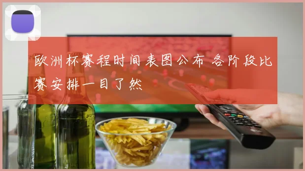 欧洲杯赛程时间表图公布 各阶段比赛安排一目了然