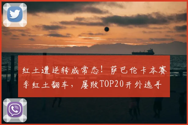 红土遭逆转成常态！萨巴伦卡本赛季红土翻车，屡败TOP20开外选手