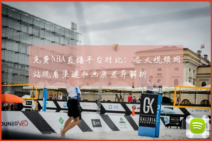 免费NBA直播平台对比：各大视频网站观看渠道和画质差异解析