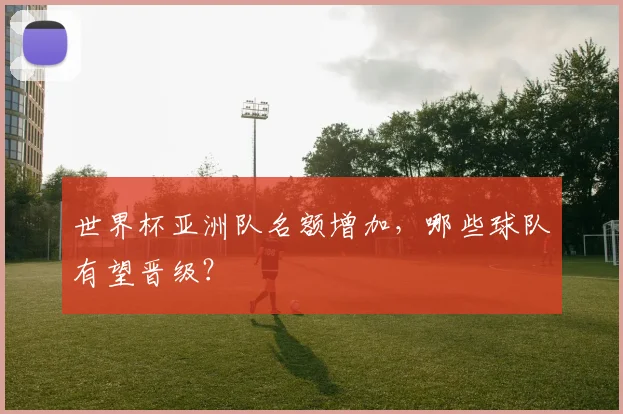世界杯亚洲队名额增加，哪些球队有望晋级？