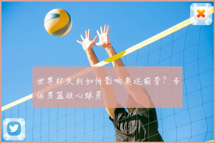 世界杯失利如何影响奥运前景？专访男篮核心球员