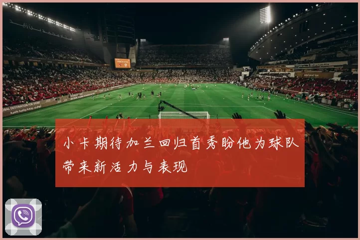 小卡期待加兰回归首秀盼他为球队带来新活力与表现