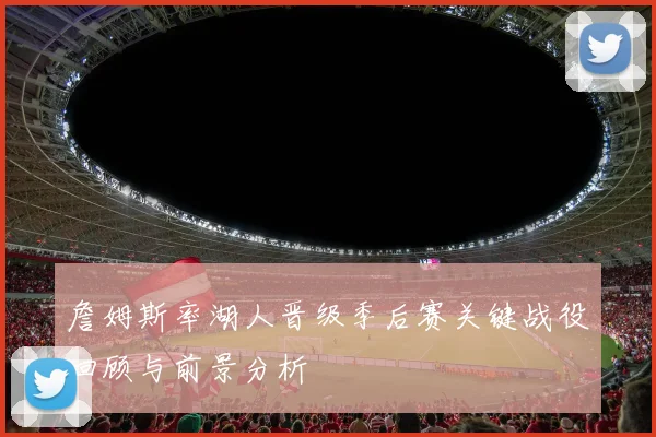 詹姆斯率湖人晋级季后赛关键战役回顾与前景分析