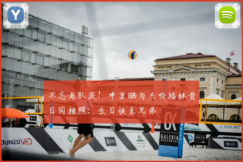 不忘老队友！申京晒与杰伦格林昔日同框照：生日快乐兄弟