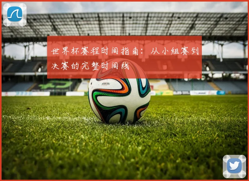 世界杯赛程时间指南：从小组赛到决赛的完整时间线