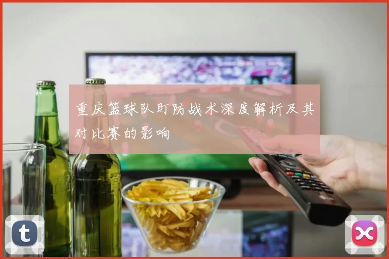 重庆篮球队盯防战术深度解析及其对比赛的影响