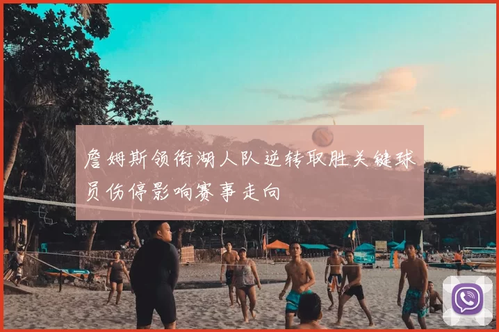 詹姆斯领衔湖人队逆转取胜关键球员伤停影响赛事走向