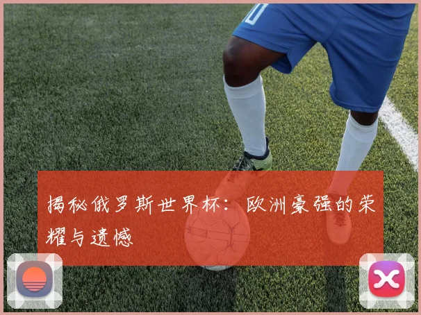 揭秘俄罗斯世界杯：欧洲豪强的荣耀与遗憾